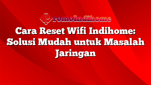 Cara Reset Wifi Indihome: Solusi Mudah untuk Masalah Jaringan