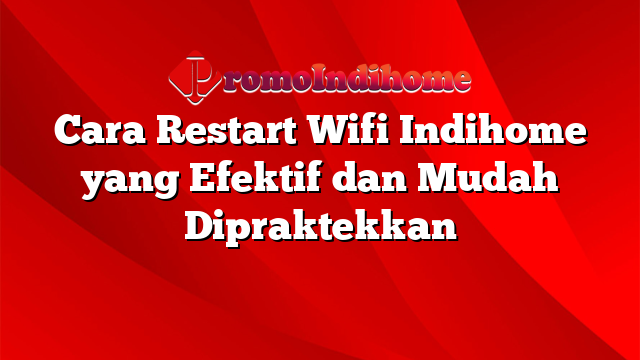 Cara Restart Wifi Indihome yang Efektif dan Mudah Dipraktekkan