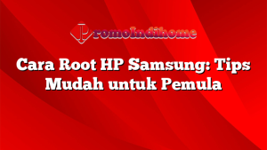 Cara Root HP Samsung: Tips Mudah untuk Pemula