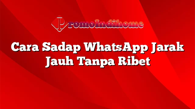 Cara Sadap WhatsApp Jarak Jauh Tanpa Ribet