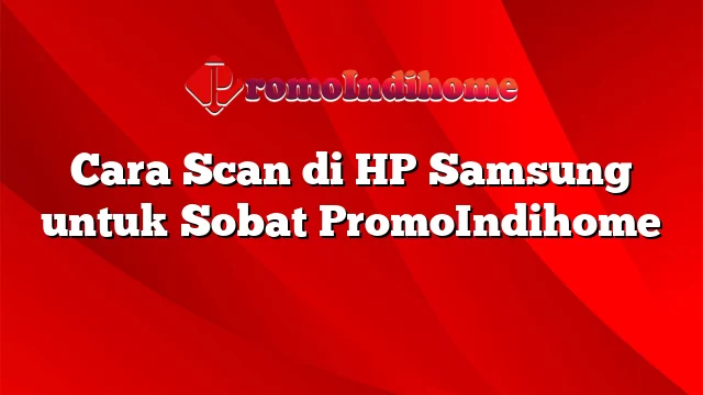 Cara Scan di HP Samsung untuk Sobat PromoIndihome