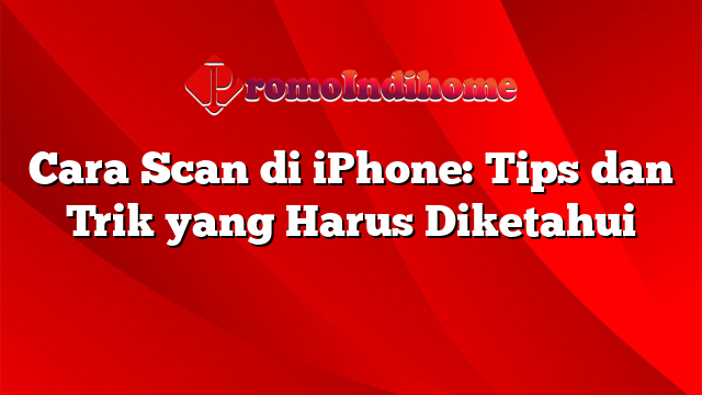 Cara Scan di iPhone: Tips dan Trik yang Harus Diketahui