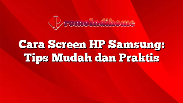 Cara Screen HP Samsung: Tips Mudah dan Praktis