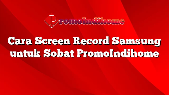 Cara Screen Record Samsung untuk Sobat PromoIndihome