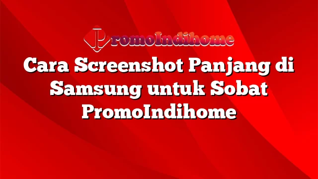 Cara Screenshot Panjang di Samsung untuk Sobat PromoIndihome