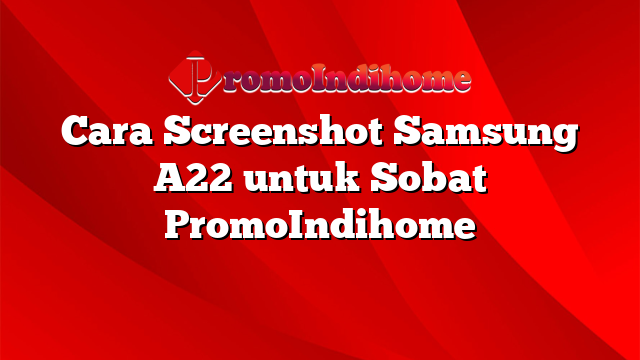 Cara Screenshot Samsung A22 untuk Sobat PromoIndihome