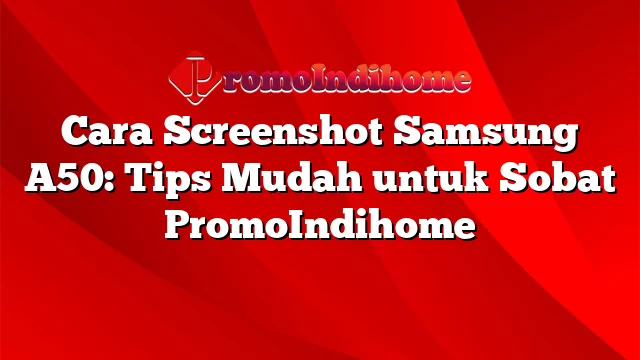 Cara Screenshot Samsung A50: Tips Mudah untuk Sobat PromoIndihome
