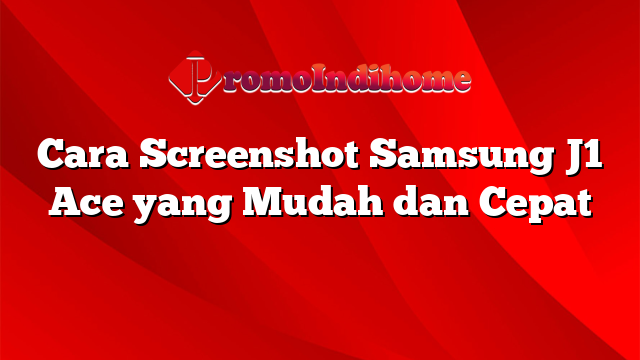 Cara Screenshot Samsung J1 Ace yang Mudah dan Cepat