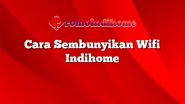 Cara Sembunyikan Wifi Indihome