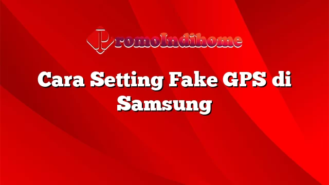 Cara Setting Fake GPS di Samsung