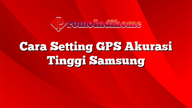 Cara Setting GPS Akurasi Tinggi Samsung