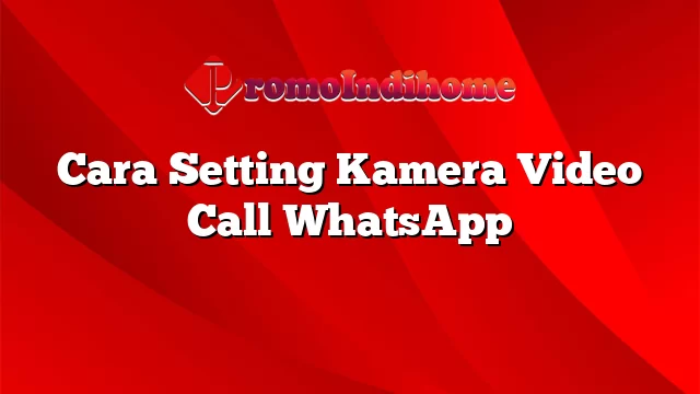 Cara Setting Kamera Video Call WhatsApp