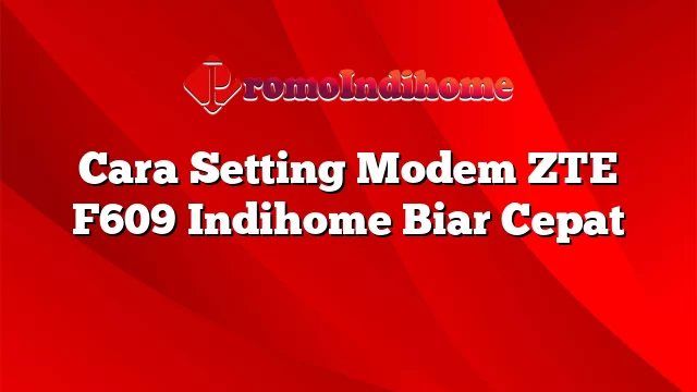 Cara Setting Modem ZTE F609 Indihome Biar Cepat