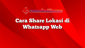 Cara Share Lokasi di Whatsapp Web