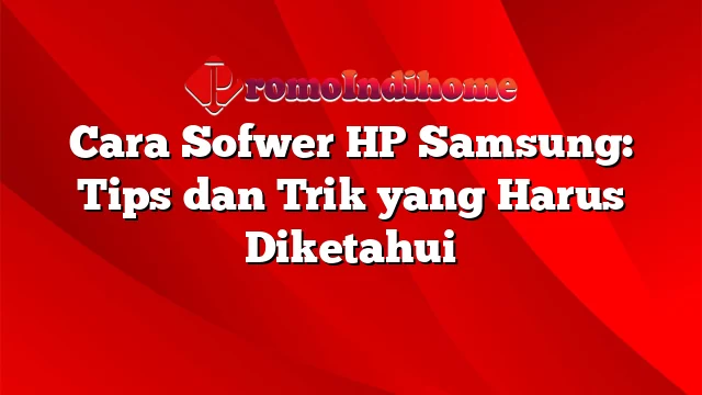 Cara Sofwer HP Samsung: Tips dan Trik yang Harus Diketahui