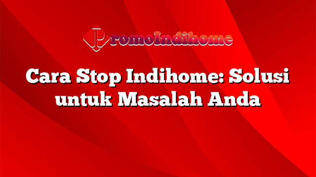 Cara Stop Indihome: Solusi untuk Masalah Anda