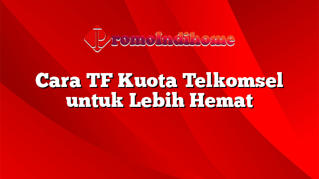 Cara TF Kuota Telkomsel untuk Lebih Hemat