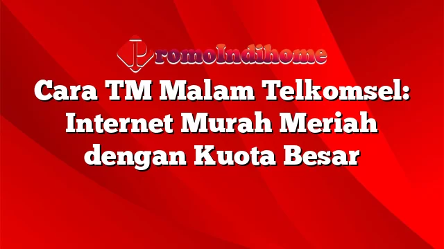 Cara TM Malam Telkomsel: Internet Murah Meriah dengan Kuota Besar