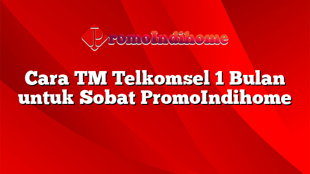 Cara TM Telkomsel 1 Bulan untuk Sobat PromoIndihome