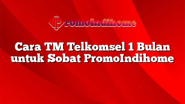 Cara TM Telkomsel 1 Bulan untuk Sobat PromoIndihome