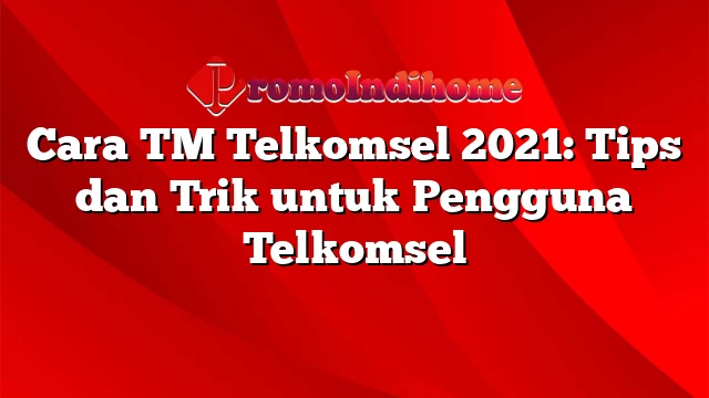 Cara TM Telkomsel 2021: Tips dan Trik untuk Pengguna Telkomsel
