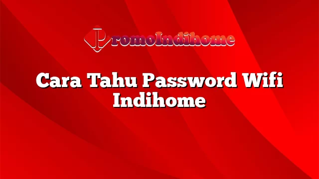 Cara Tahu Password Wifi Indihome