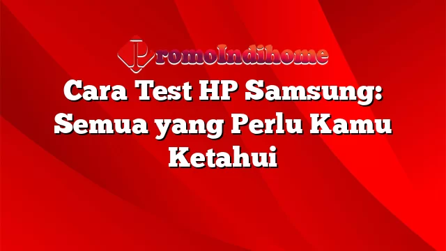 Cara Test HP Samsung: Semua yang Perlu Kamu Ketahui