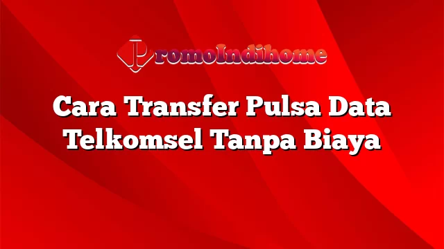 Cara Transfer Pulsa Data Telkomsel Tanpa Biaya