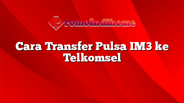 Cara Transfer Pulsa IM3 ke Telkomsel