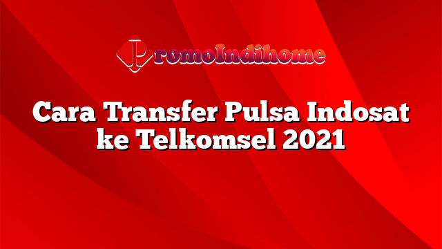 Cara Transfer Pulsa Indosat ke Telkomsel 2021