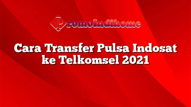 Cara Transfer Pulsa Indosat ke Telkomsel 2021