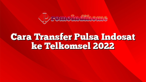 Cara Transfer Pulsa Indosat ke Telkomsel 2022