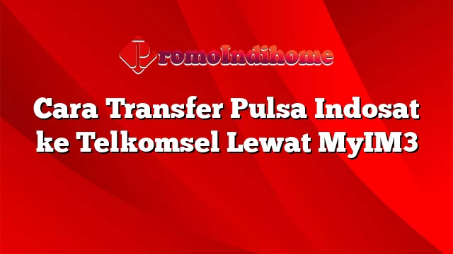 Cara Transfer Pulsa Indosat ke Telkomsel Lewat MyIM3