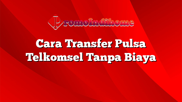 Cara Transfer Pulsa Telkomsel Tanpa Biaya