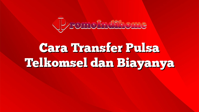 Cara Transfer Pulsa Telkomsel dan Biayanya