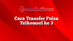 Cara Transfer Pulsa Telkomsel ke 3