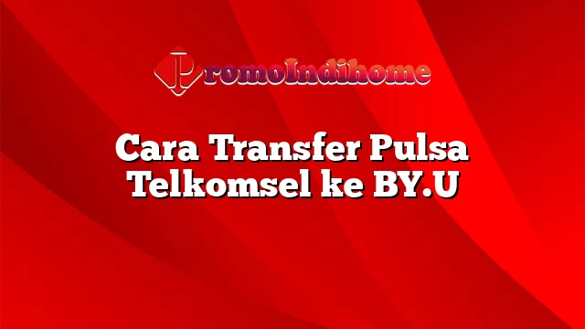 Cara Transfer Pulsa Telkomsel ke BY.U
