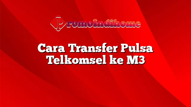 Cara Transfer Pulsa Telkomsel ke M3