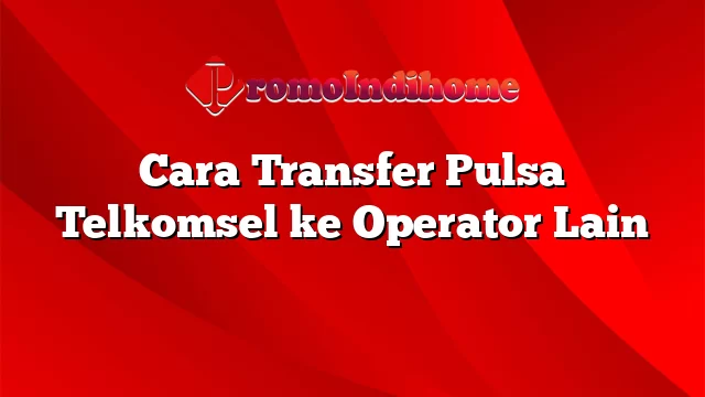 Cara Transfer Pulsa Telkomsel ke Operator Lain