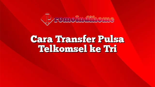 Cara Transfer Pulsa Telkomsel ke Tri