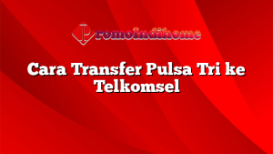 Cara Transfer Pulsa Tri ke Telkomsel