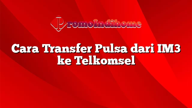 Cara Transfer Pulsa dari IM3 ke Telkomsel