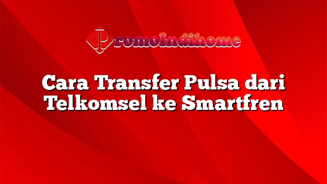 Cara Transfer Pulsa dari Telkomsel ke Smartfren
