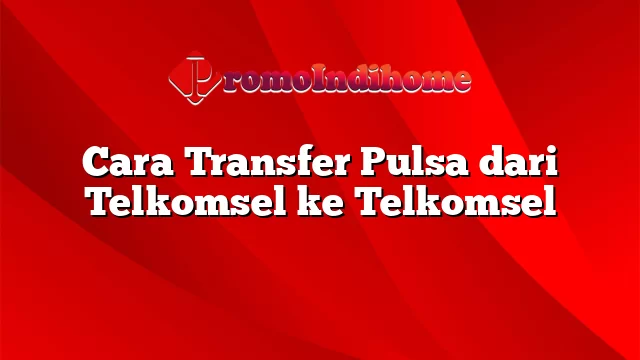 Cara Transfer Pulsa dari Telkomsel ke Telkomsel