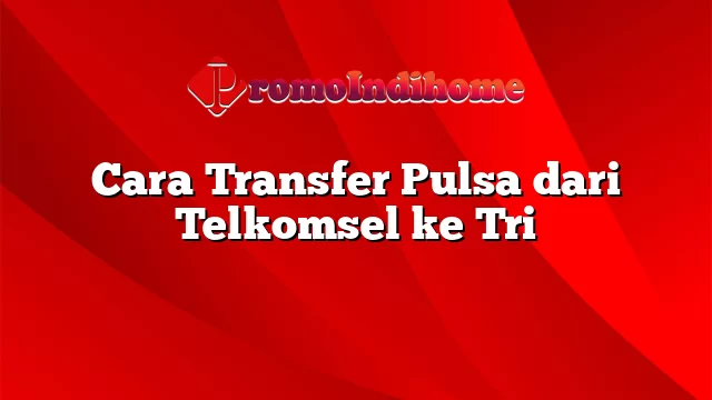 Cara Transfer Pulsa dari Telkomsel ke Tri