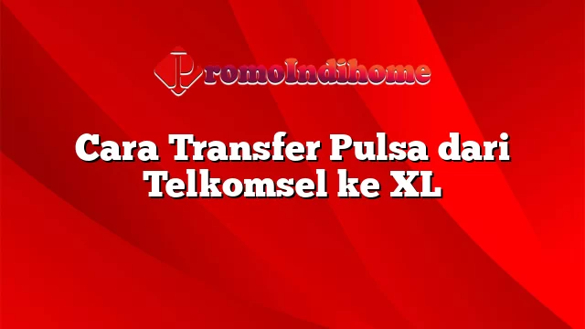 Cara Transfer Pulsa dari Telkomsel ke XL