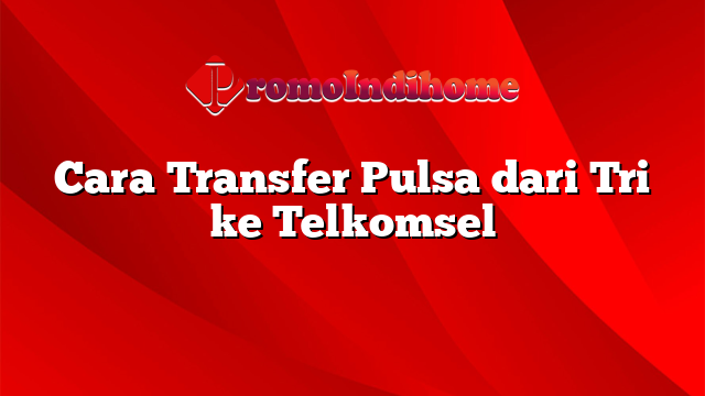 Cara Transfer Pulsa dari Tri ke Telkomsel