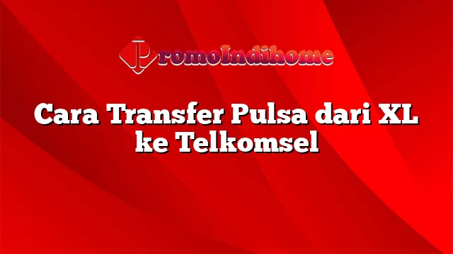 Cara Transfer Pulsa dari XL ke Telkomsel