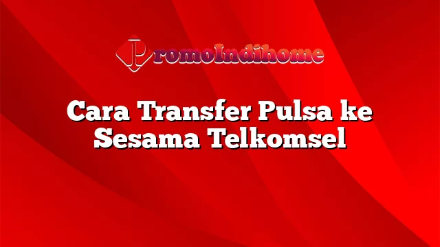 Cara Transfer Pulsa ke Sesama Telkomsel