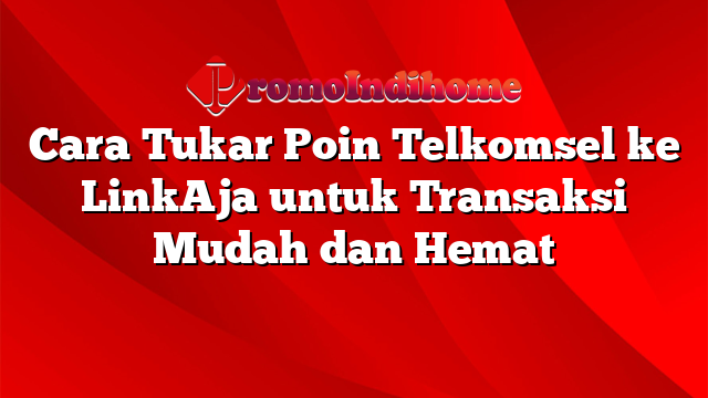 Cara Tukar Poin Telkomsel ke LinkAja untuk Transaksi Mudah dan Hemat
